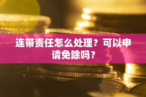武汉连带责任怎么处理？可以申请免除吗？