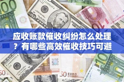 武汉应收账款催收纠纷怎么处理？有哪些高效催收技巧可避免坏账？