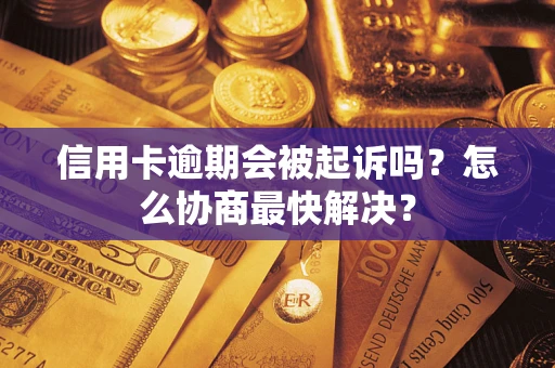 武汉信用卡逾期会被起诉吗？怎么协商最快解决？