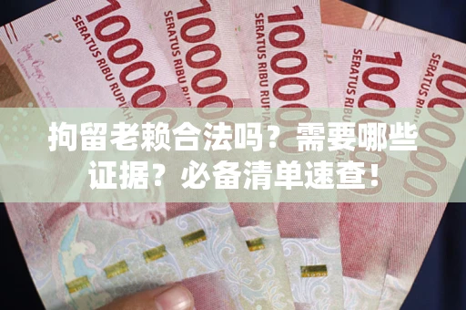 武汉拘留老赖合法吗？需要哪些证据？必备清单速查！