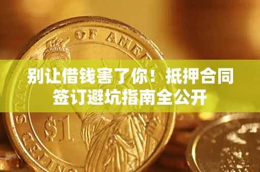 武汉别让借钱害了你！抵押合同签订避坑指南全公开