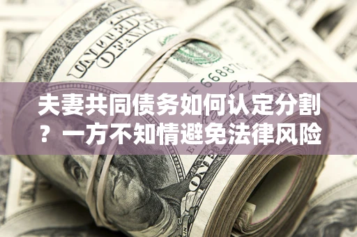武汉夫妻共同债务如何认定分割？一方不知情避免法律风险必看！